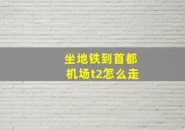 坐地铁到首都机场t2怎么走