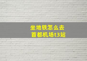 坐地铁怎么去首都机场t3站