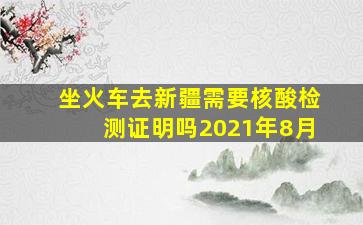 坐火车去新疆需要核酸检测证明吗2021年8月