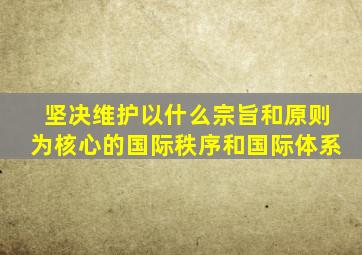 坚决维护以什么宗旨和原则为核心的国际秩序和国际体系