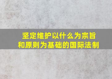 坚定维护以什么为宗旨和原则为基础的国际法制