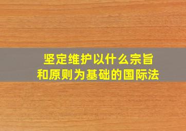 坚定维护以什么宗旨和原则为基础的国际法