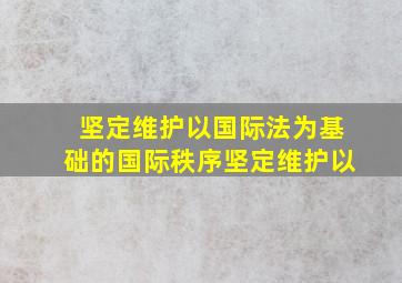 坚定维护以国际法为基础的国际秩序坚定维护以