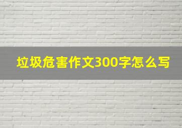 垃圾危害作文300字怎么写