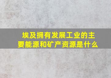 埃及拥有发展工业的主要能源和矿产资源是什么