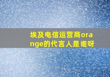 埃及电信运营商orange的代言人是谁呀