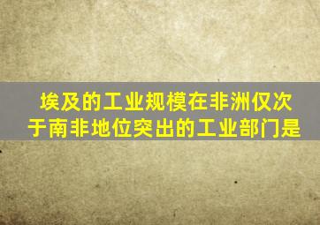 埃及的工业规模在非洲仅次于南非地位突出的工业部门是