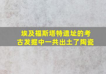 埃及福斯塔特遗址的考古发掘中一共出土了陶瓷