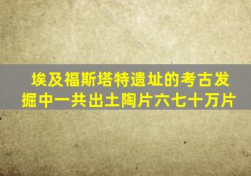 埃及福斯塔特遗址的考古发掘中一共出土陶片六七十万片