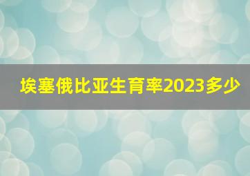 埃塞俄比亚生育率2023多少