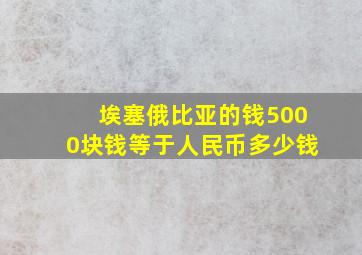 埃塞俄比亚的钱5000块钱等于人民币多少钱