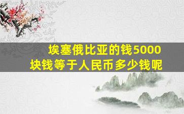 埃塞俄比亚的钱5000块钱等于人民币多少钱呢