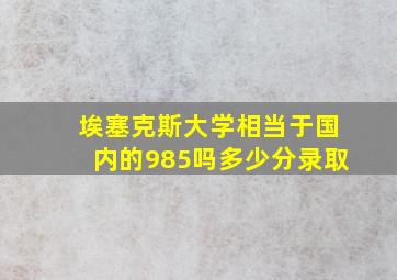 埃塞克斯大学相当于国内的985吗多少分录取