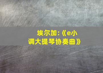 埃尔加:《e小调大提琴协奏曲》