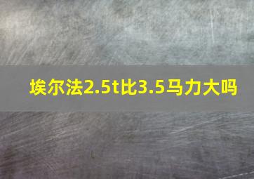 埃尔法2.5t比3.5马力大吗