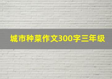 城市种菜作文300字三年级