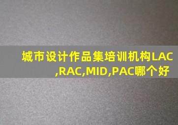 城市设计作品集培训机构LAC,RAC,MID,PAC哪个好