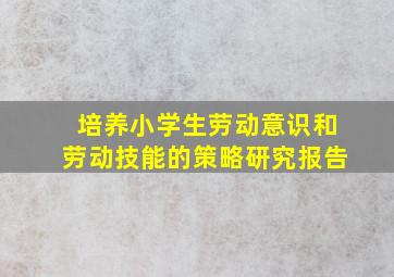 培养小学生劳动意识和劳动技能的策略研究报告