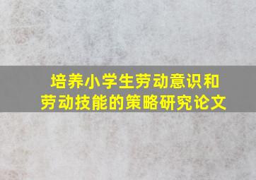 培养小学生劳动意识和劳动技能的策略研究论文