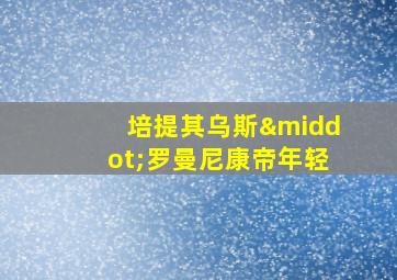 培提其乌斯·罗曼尼康帝年轻