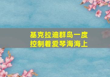 基克拉迪群岛一度控制着爱琴海海上