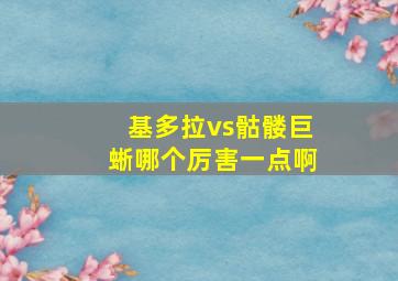 基多拉vs骷髅巨蜥哪个厉害一点啊