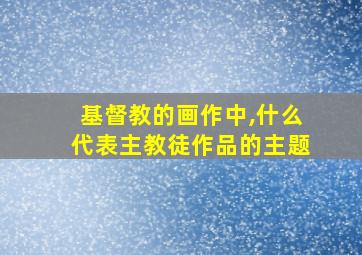 基督教的画作中,什么代表主教徒作品的主题