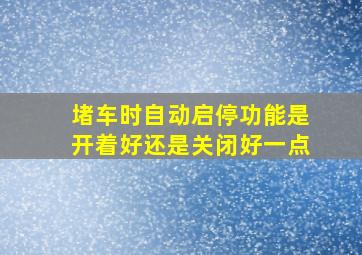 堵车时自动启停功能是开着好还是关闭好一点