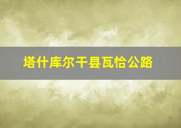 塔什库尔干县瓦恰公路