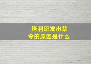 塔利班发出禁令的原因是什么