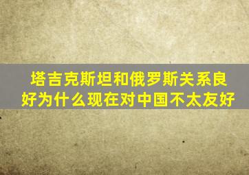 塔吉克斯坦和俄罗斯关系良好为什么现在对中国不太友好