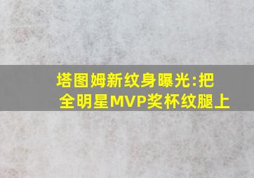 塔图姆新纹身曝光:把全明星MVP奖杯纹腿上