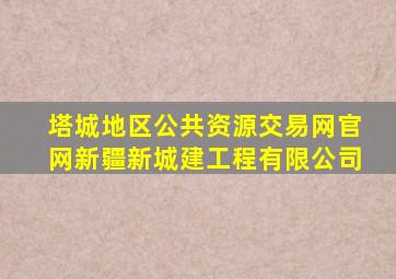 塔城地区公共资源交易网官网新疆新城建工程有限公司