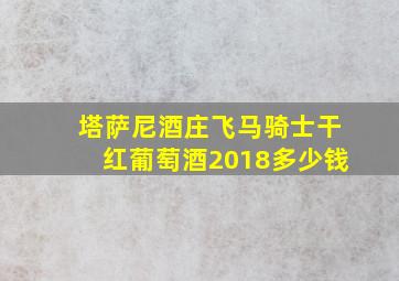 塔萨尼酒庄飞马骑士干红葡萄酒2018多少钱