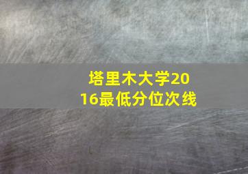 塔里木大学2016最低分位次线