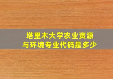 塔里木大学农业资源与环境专业代码是多少