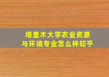 塔里木大学农业资源与环境专业怎么样知乎