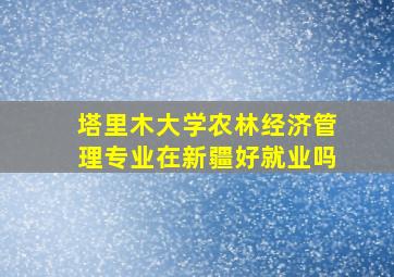 塔里木大学农林经济管理专业在新疆好就业吗