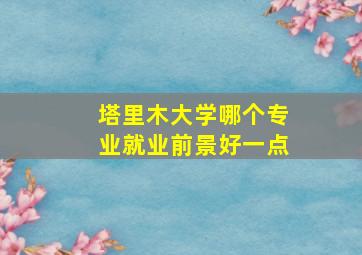 塔里木大学哪个专业就业前景好一点