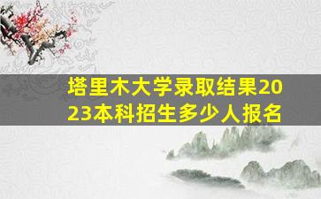 塔里木大学录取结果2023本科招生多少人报名