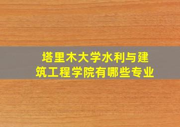 塔里木大学水利与建筑工程学院有哪些专业