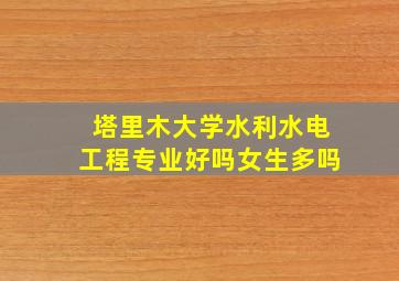 塔里木大学水利水电工程专业好吗女生多吗