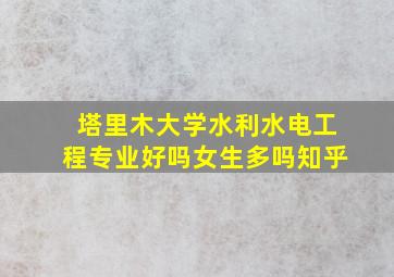 塔里木大学水利水电工程专业好吗女生多吗知乎