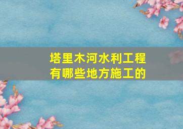 塔里木河水利工程有哪些地方施工的