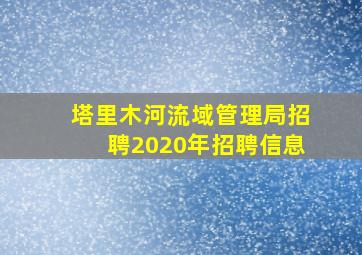 塔里木河流域管理局招聘2020年招聘信息