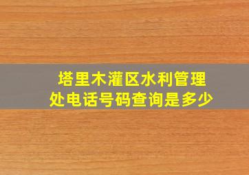 塔里木灌区水利管理处电话号码查询是多少