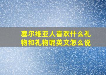 塞尔维亚人喜欢什么礼物和礼物呢英文怎么说