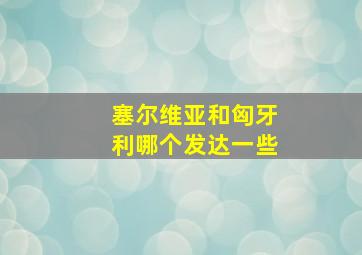 塞尔维亚和匈牙利哪个发达一些