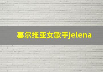 塞尔维亚女歌手jelena