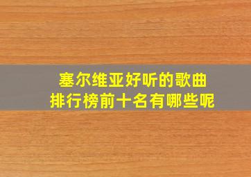 塞尔维亚好听的歌曲排行榜前十名有哪些呢